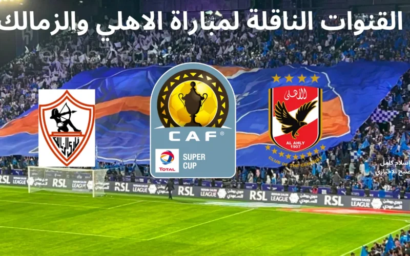 السوبر الافريقي.. القنوات المجانية الناقلة لمباراة الاهلى والزمالك فى السوبر الافريقي 2024 وموعد اللقاء والتشكيلة